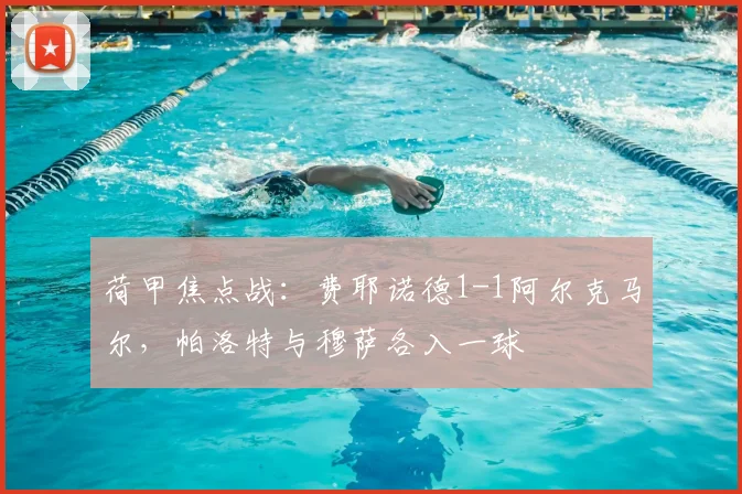荷甲焦点战：费耶诺德1-1阿尔克马尔，帕洛特与穆萨各入一球