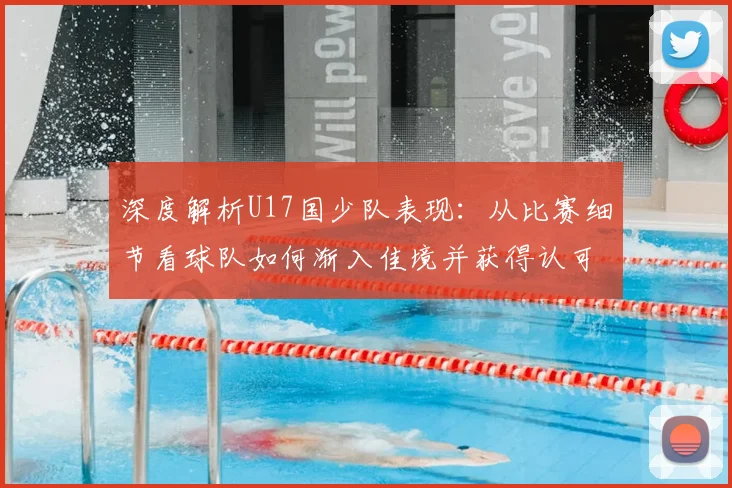 深度解析U17国少队表现：从比赛细节看球队如何渐入佳境并获得认可
