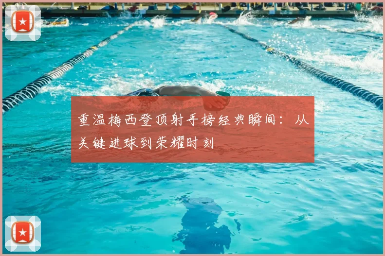 重温梅西登顶射手榜经典瞬间：从关键进球到荣耀时刻