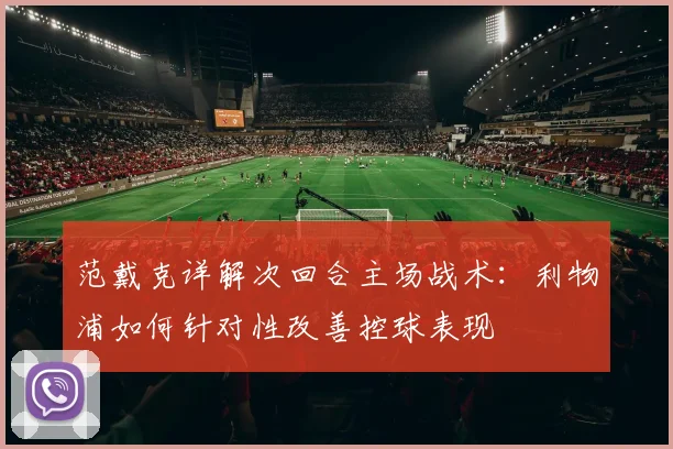 范戴克详解次回合主场战术：利物浦如何针对性改善控球表现