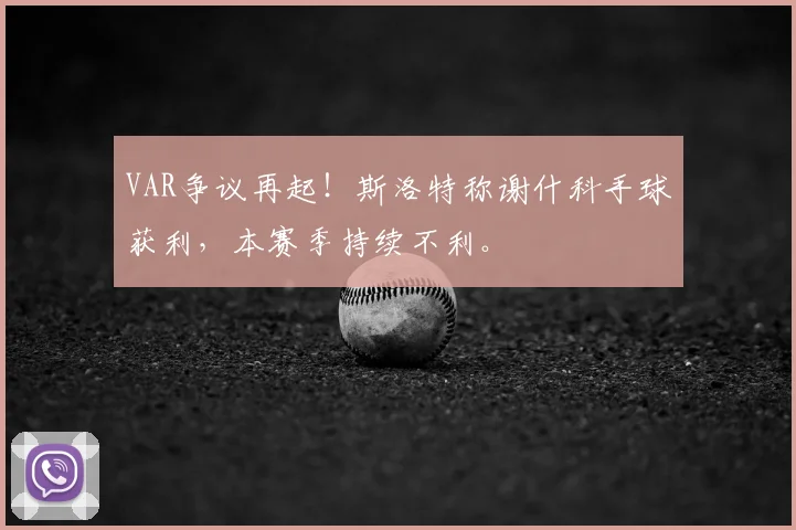 VAR争议再起！斯洛特称谢什科手球获利，本赛季持续不利。