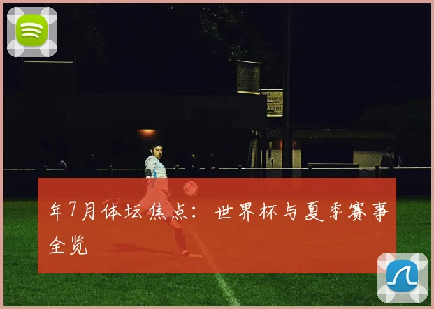 年7月体坛焦点：世界杯与夏季赛事全览