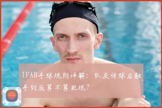 IFAB手球规则详解:队友传球后触手到底算不算犯规?