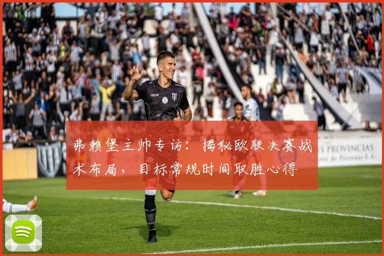 弗赖堡主帅专访：揭秘欧联决赛战术布局，目标常规时间取胜心得