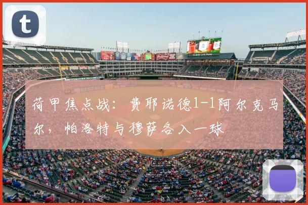 荷甲焦点战：费耶诺德1-1阿尔克马尔，帕洛特与穆萨各入一球