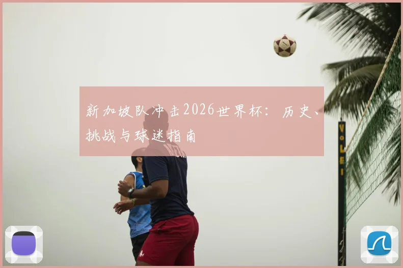 新加坡队冲击2026世界杯：历史、挑战与球迷指南