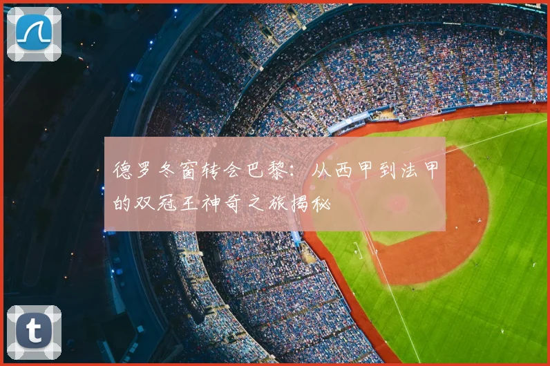 德罗冬窗转会巴黎：从西甲到法甲的双冠王神奇之旅揭秘