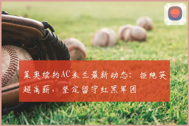 莱奥续约AC米兰最新动态：拒绝英超高薪，坚定留守红黑军团