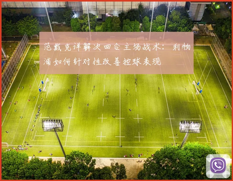 范戴克详解次回合主场战术：利物浦如何针对性改善控球表现