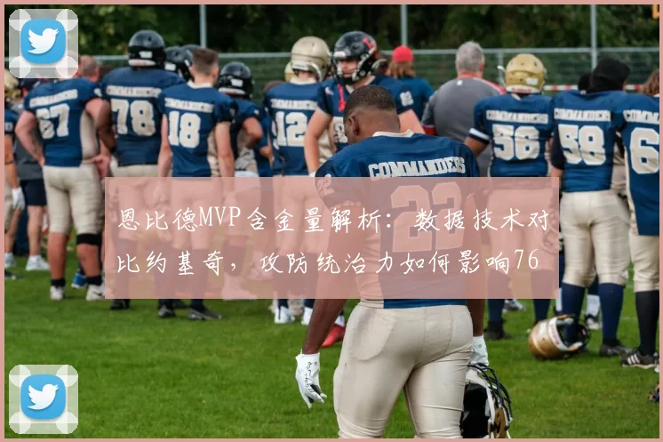 恩比德MVP含金量解析：数据技术对比约基奇，攻防统治力如何影响76人未来？