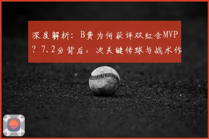 深度解析：B费为何获评双红会MVP？7.2分背后，次关键传球与战术作用揭秘